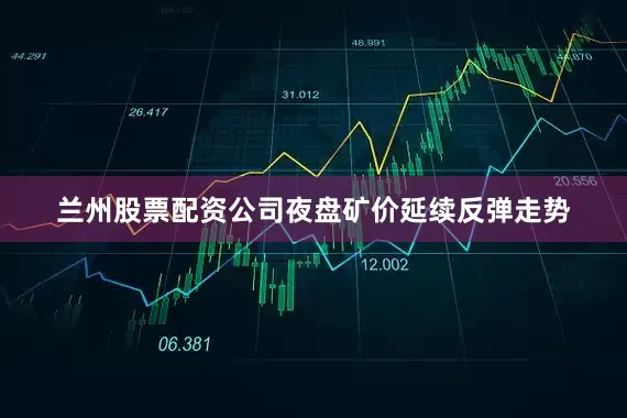 兰州股票配资公司夜盘矿价延续反弹走势