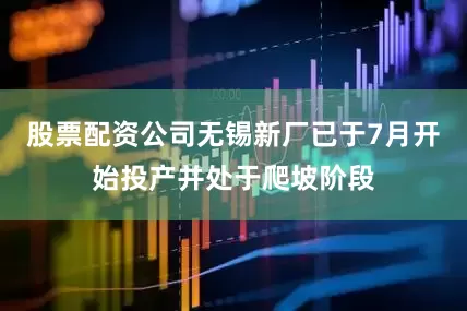 股票配资公司无锡新厂已于7月开始投产并处于爬坡阶段