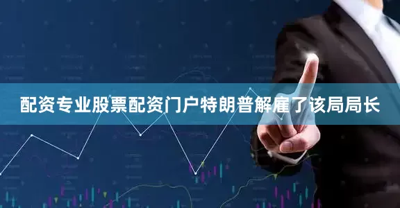 配资专业股票配资门户特朗普解雇了该局局长