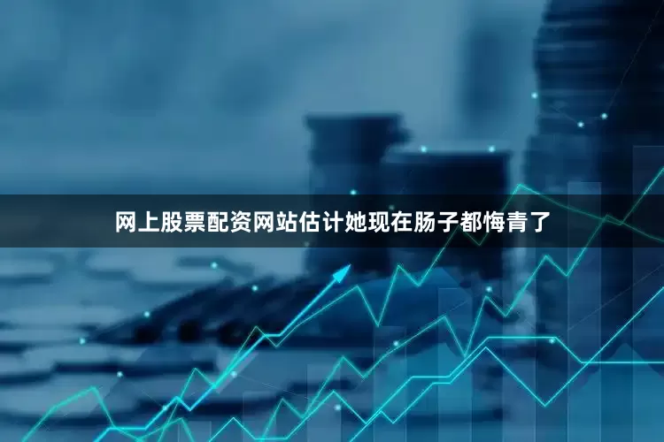 网上股票配资网站估计她现在肠子都悔青了