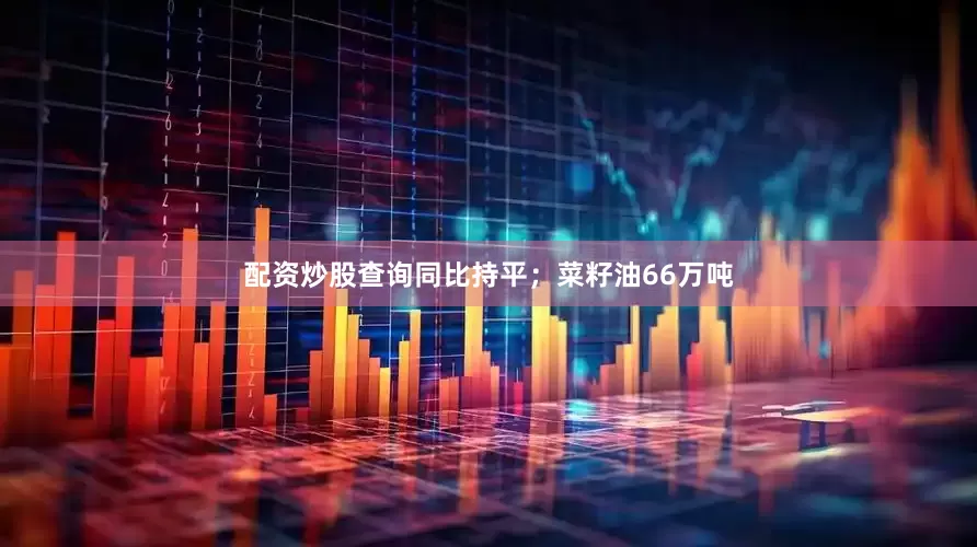 配资炒股查询同比持平；菜籽油66万吨