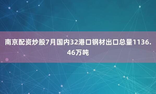 南京配资炒股7月国内32港口钢材出口总量1136.46万吨