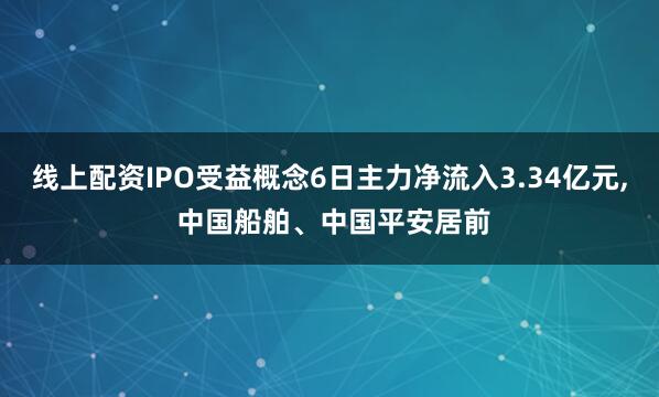 线上配资IPO受益概念6日主力净流入3.34亿元, 中国船舶、中国平安居前