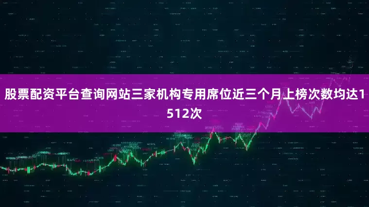股票配资平台查询网站三家机构专用席位近三个月上榜次数均达1512次