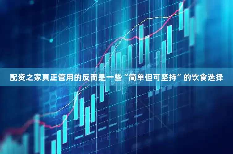 配资之家真正管用的反而是一些“简单但可坚持”的饮食选择