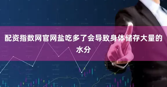 配资指数网官网盐吃多了会导致身体储存大量的水分