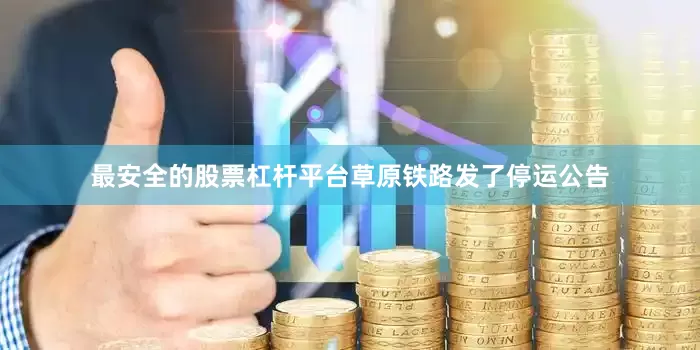 最安全的股票杠杆平台草原铁路发了停运公告