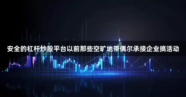安全的杠杆炒股平台以前那些空旷地带偶尔承接企业搞活动