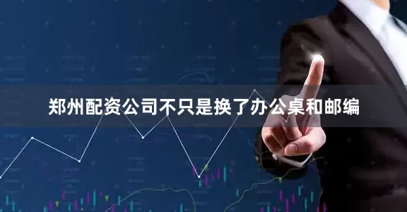 郑州配资公司不只是换了办公桌和邮编