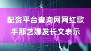 配资平台查询网网红歌手那艺娜发长文表示
