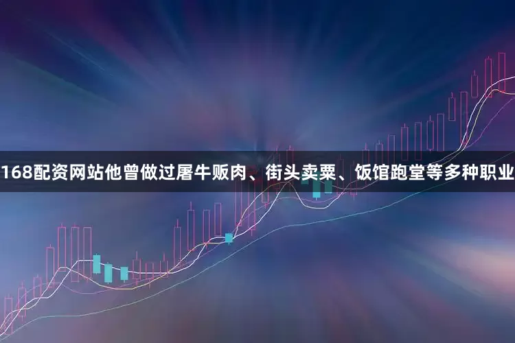 168配资网站他曾做过屠牛贩肉、街头卖粟、饭馆跑堂等多种职业