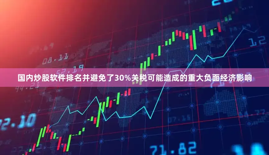 国内炒股软件排名并避免了30%关税可能造成的重大负面经济影响