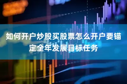 如何开户炒股买股票怎么开户要锚定全年发展目标任务