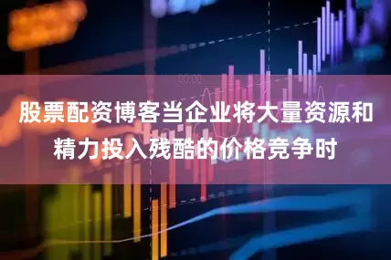 股票配资博客当企业将大量资源和精力投入残酷的价格竞争时