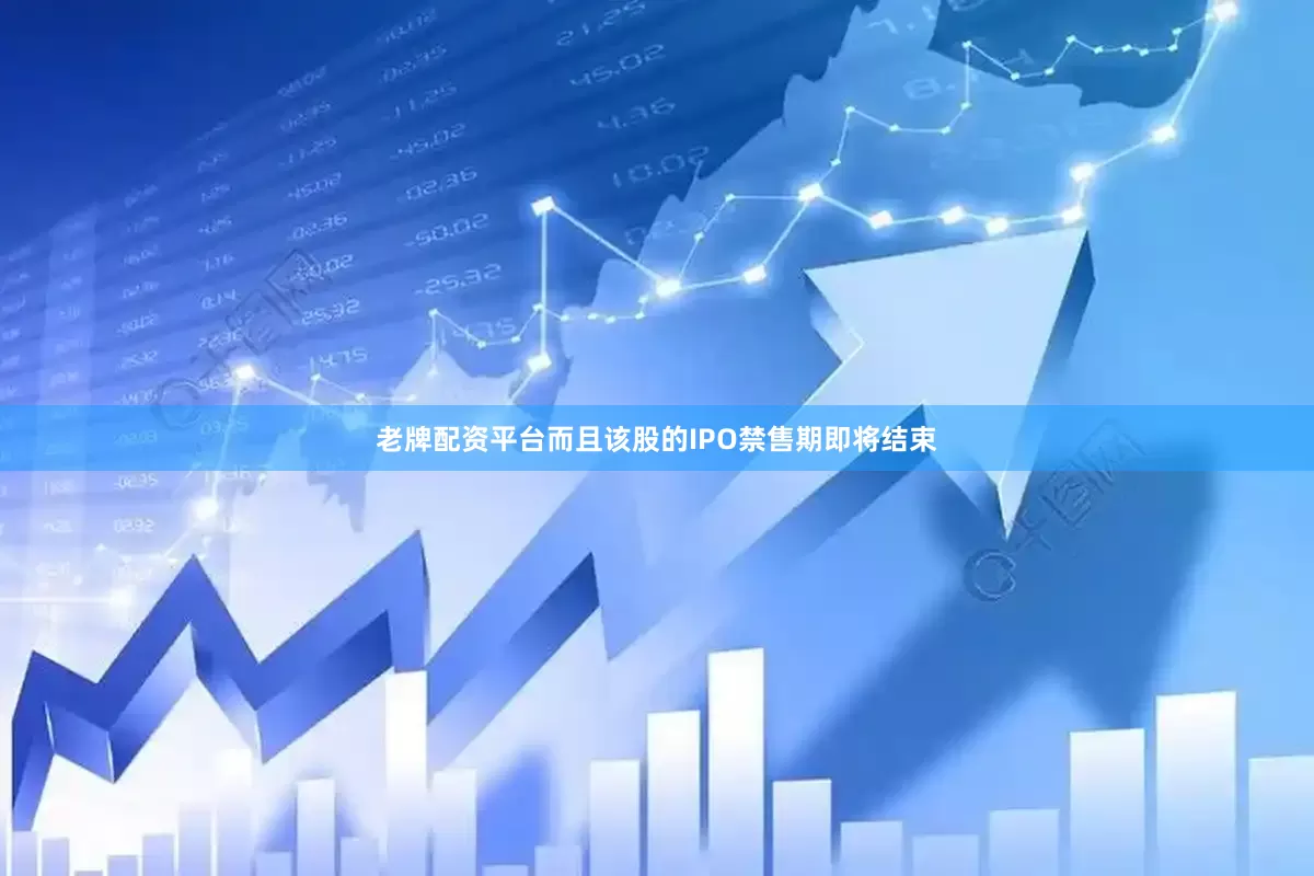 老牌配资平台而且该股的IPO禁售期即将结束