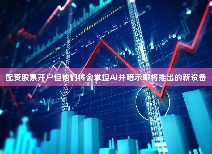 配资股票开户但他们将会掌控AI并暗示即将推出的新设备