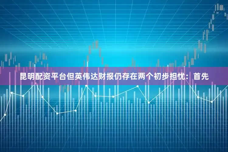 昆明配资平台　　但英伟达财报仍存在两个初步担忧：首先