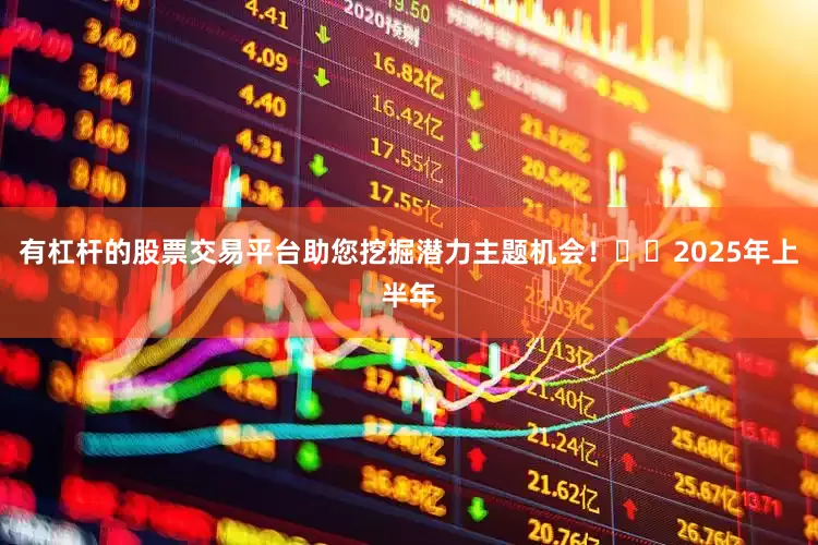 有杠杆的股票交易平台助您挖掘潜力主题机会！		　　2025年上半年