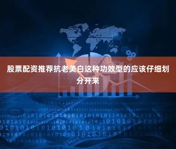股票配资推荐抗老美白这种功效型的应该仔细划分开来