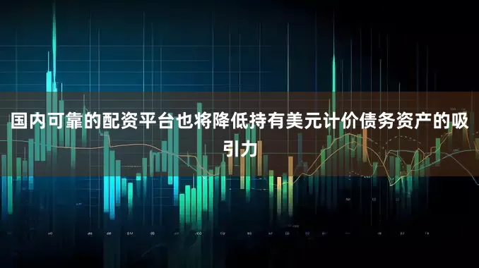 国内可靠的配资平台也将降低持有美元计价债务资产的吸引力