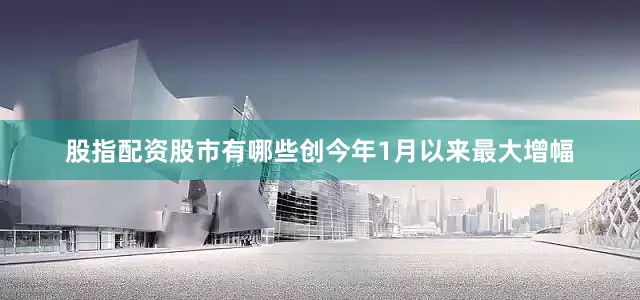 股指配资股市有哪些创今年1月以来最大增幅