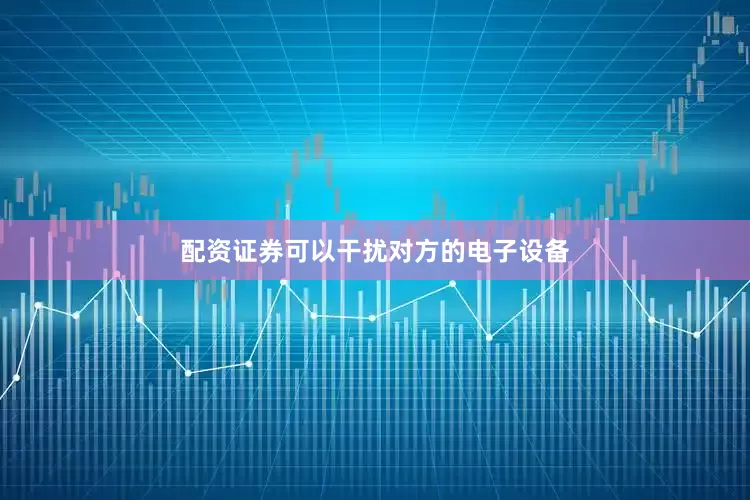 配资证券可以干扰对方的电子设备