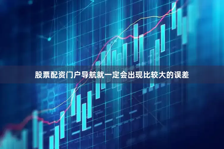 股票配资门户导航就一定会出现比较大的误差