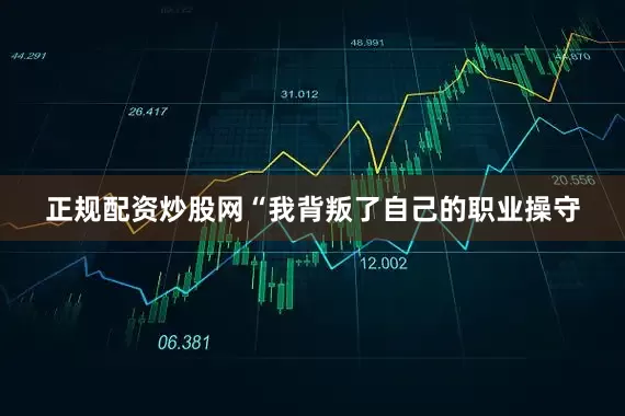 正规配资炒股网“我背叛了自己的职业操守