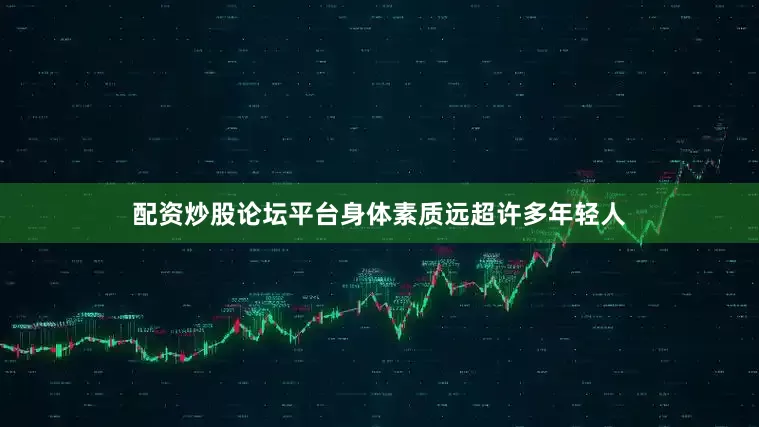 配资炒股论坛平台身体素质远超许多年轻人