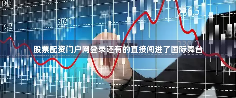 股票配资门户网登录还有的直接闯进了国际舞台