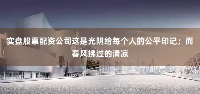 实盘股票配资公司这是光阴给每个人的公平印记；而春风拂过的清凉