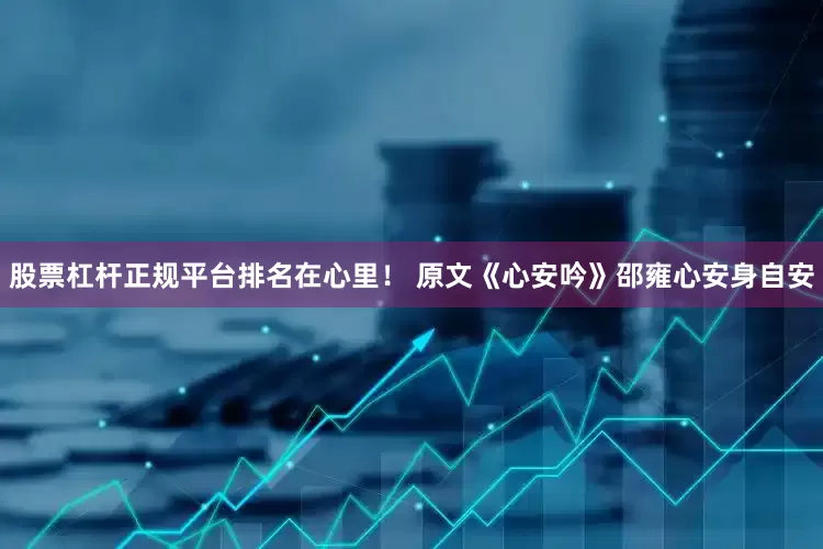 股票杠杆正规平台排名在心里！ 原文《心安吟》邵雍心安身自安