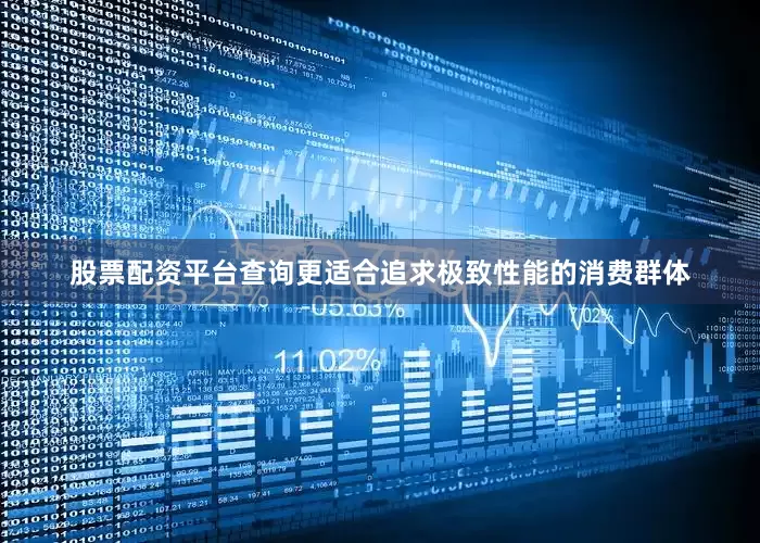 股票配资平台查询更适合追求极致性能的消费群体