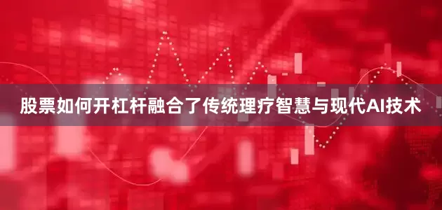 股票如何开杠杆融合了传统理疗智慧与现代AI技术
